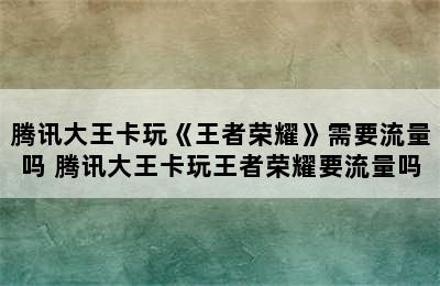 腾讯大王卡玩《王者荣耀》需要流量吗 腾讯大王卡玩王者荣耀要流量吗